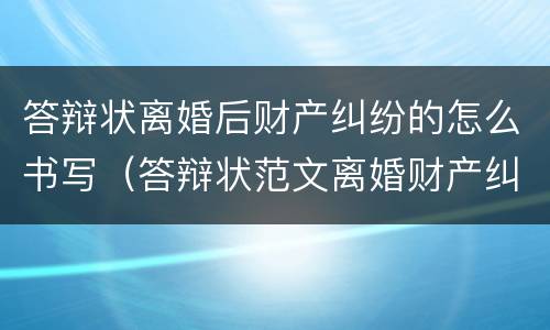 答辩状离婚后财产纠纷的怎么书写（答辩状范文离婚财产纠纷）