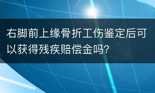 右脚前上缘骨折工伤鉴定后可以获得残疾赔偿金吗？