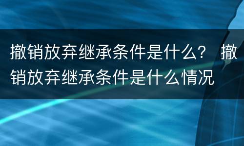 撤销放弃继承条件是什么？ 撤销放弃继承条件是什么情况