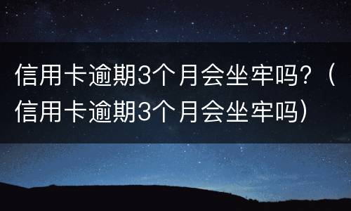 信用卡逾期3个月会坐牢吗?（信用卡逾期3个月会坐牢吗）