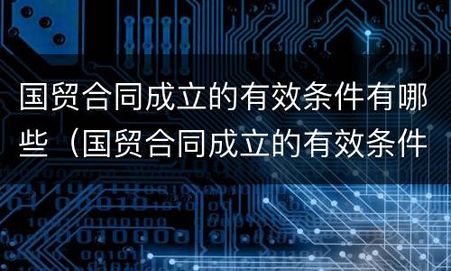 国贸合同成立的有效条件有哪些（国贸合同成立的有效条件有哪些要求）