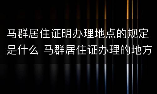 马群居住证明办理地点的规定是什么 马群居住证办理的地方