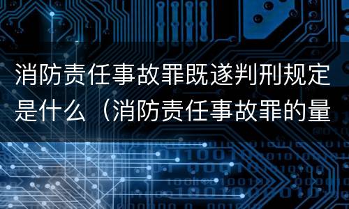 消防责任事故罪既遂判刑规定是什么（消防责任事故罪的量刑是）