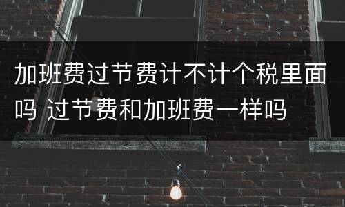 加班费过节费计不计个税里面吗 过节费和加班费一样吗