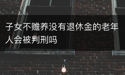 子女不赡养没有退休金的老年人会被判刑吗