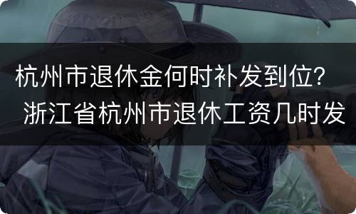 杭州市退休金何时补发到位？ 浙江省杭州市退休工资几时发放到位