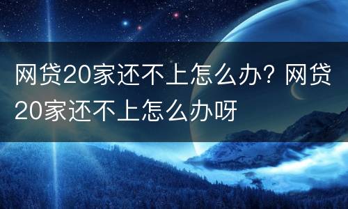 网贷20家还不上怎么办? 网贷20家还不上怎么办呀