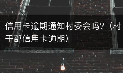 信用卡逾期通知村委会吗?（村干部信用卡逾期）