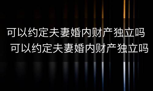 可以约定夫妻婚内财产独立吗 可以约定夫妻婚内财产独立吗合法吗