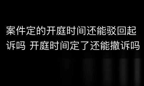 案件定的开庭时间还能驳回起诉吗 开庭时间定了还能撤诉吗