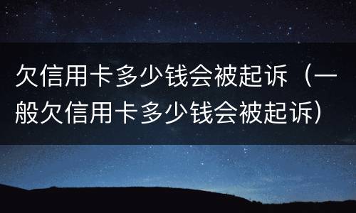 欠信用卡多少钱会被起诉（一般欠信用卡多少钱会被起诉）