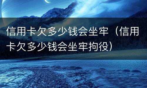 信用卡欠多少钱会坐牢（信用卡欠多少钱会坐牢拘役）