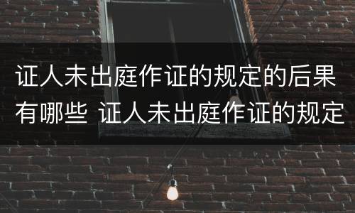 证人未出庭作证的规定的后果有哪些 证人未出庭作证的规定的后果有哪些情形