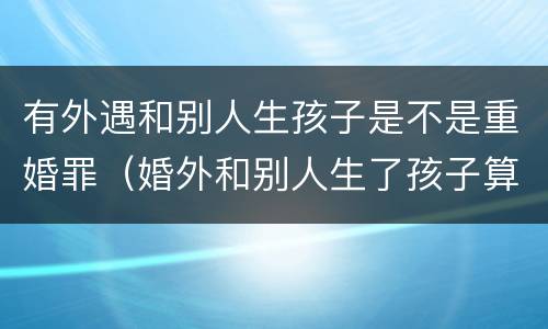 有外遇和别人生孩子是不是重婚罪（婚外和别人生了孩子算重婚罪吗）