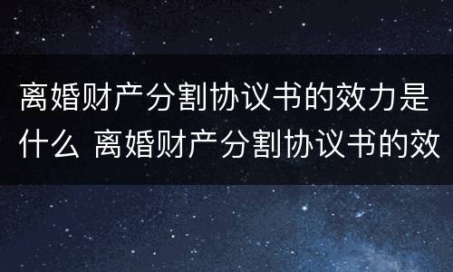 离婚财产分割协议书的效力是什么 离婚财产分割协议书的效力是什么