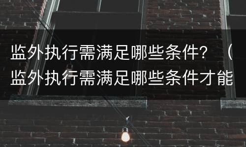 监外执行需满足哪些条件？（监外执行需满足哪些条件才能执行）