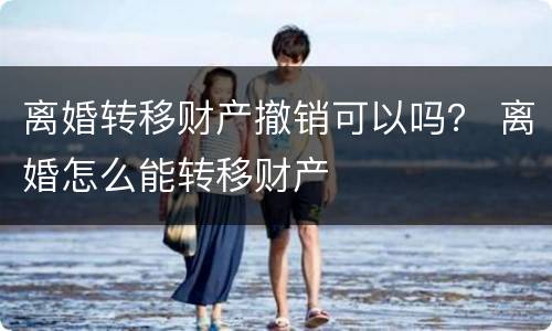 离婚转移财产撤销可以吗？ 离婚怎么能转移财产