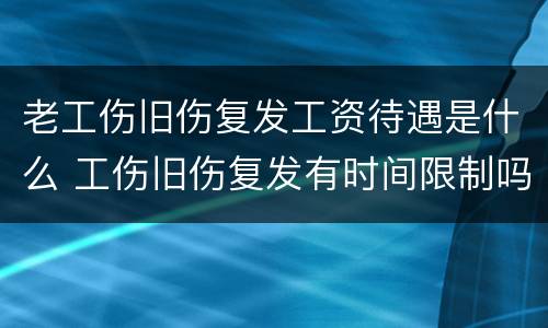 老工伤旧伤复发工资待遇是什么 工伤旧伤复发有时间限制吗