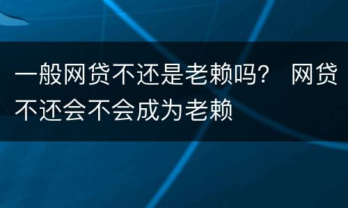 一般网贷不还是老赖吗？ 网贷不还会不会成为老赖