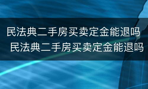 民法典二手房买卖定金能退吗 民法典二手房买卖定金能退吗