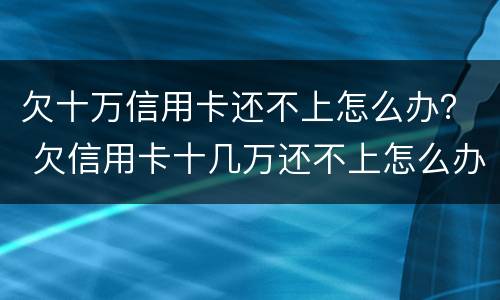 欠十万信用卡还不上怎么办？ 欠信用卡十几万还不上怎么办