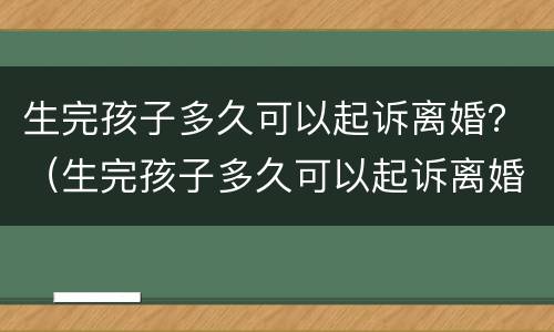 生完孩子多久可以起诉离婚？（生完孩子多久可以起诉离婚）