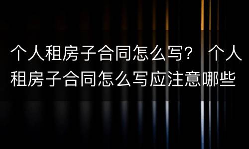 个人租房子合同怎么写？ 个人租房子合同怎么写应注意哪些