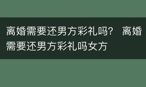 离婚需要还男方彩礼吗？ 离婚需要还男方彩礼吗女方