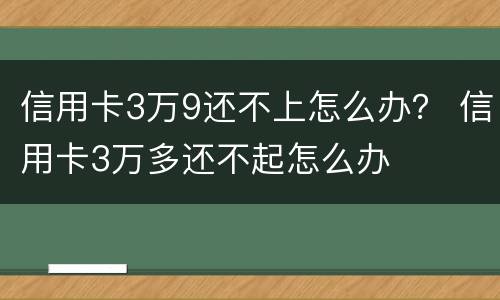 信用卡3万9还不上怎么办？ 信用卡3万多还不起怎么办