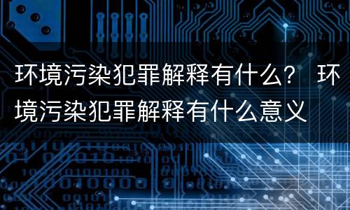 环境污染犯罪解释有什么？ 环境污染犯罪解释有什么意义