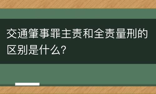 交通肇事罪主责和全责量刑的区别是什么？