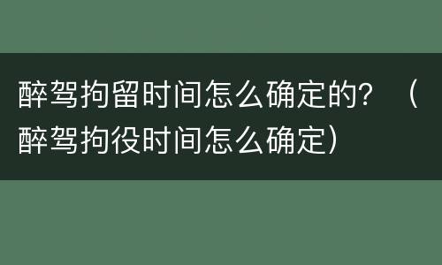 醉驾拘留时间怎么确定的？（醉驾拘役时间怎么确定）