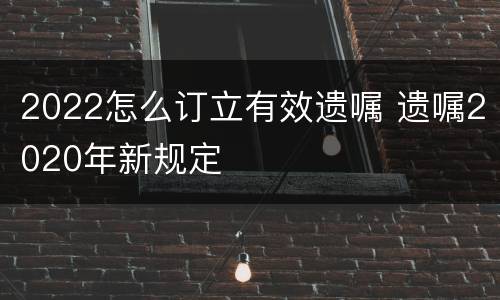 2022怎么订立有效遗嘱 遗嘱2020年新规定