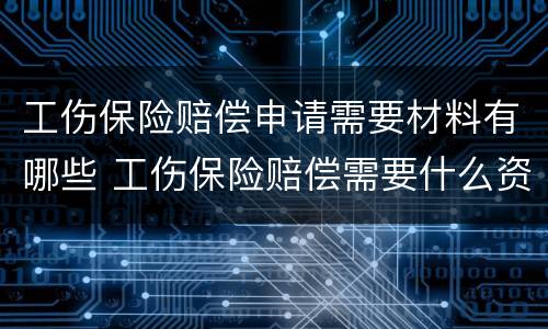 工伤保险赔偿申请需要材料有哪些 工伤保险赔偿需要什么资料