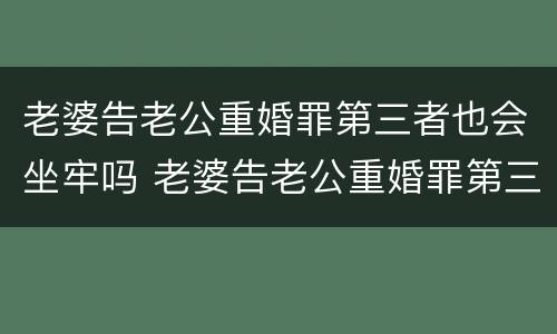 老婆告老公重婚罪第三者也会坐牢吗 老婆告老公重婚罪第三者也会坐牢吗