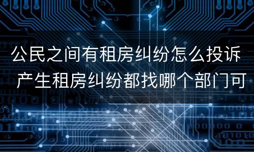 公民之间有租房纠纷怎么投诉 产生租房纠纷都找哪个部门可以解决