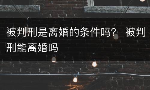 被判刑是离婚的条件吗？ 被判刑能离婚吗