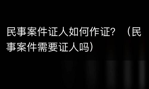 民事案件证人如何作证？（民事案件需要证人吗）