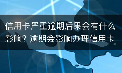 信用卡严重逾期后果会有什么影响? 逾期会影响办理信用卡吗