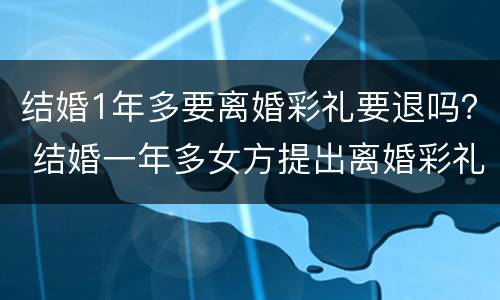 结婚1年多要离婚彩礼要退吗？ 结婚一年多女方提出离婚彩礼退吗