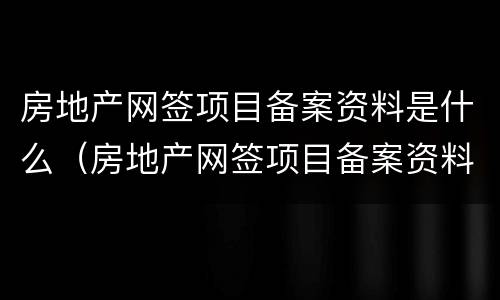 房地产网签项目备案资料是什么（房地产网签项目备案资料是什么意思）