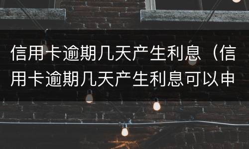 信用卡逾期几天产生利息（信用卡逾期几天产生利息可以申请减免吗）