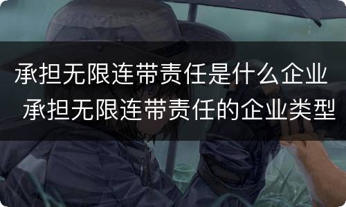 承担无限连带责任是什么企业 承担无限连带责任的企业类型是?