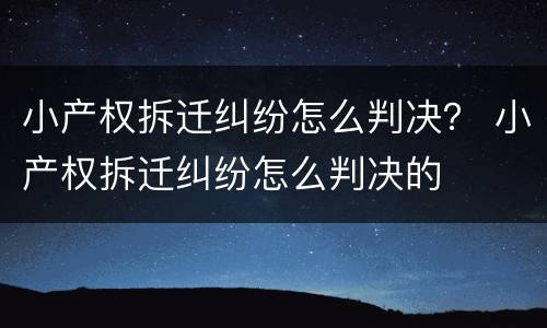 小产权拆迁纠纷怎么判决？ 小产权拆迁纠纷怎么判决的