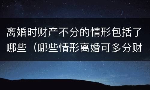 离婚时财产不分的情形包括了哪些（哪些情形离婚可多分财产）