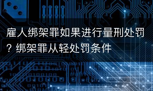 雇人绑架罪如果进行量刑处罚? 绑架罪从轻处罚条件