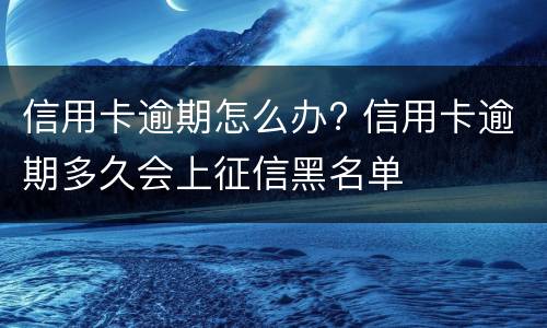 信用卡逾期怎么办? 信用卡逾期多久会上征信黑名单