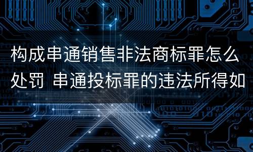 构成串通销售非法商标罪怎么处罚 串通投标罪的违法所得如何计算