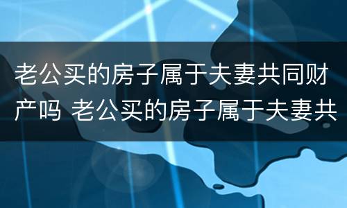 老公买的房子属于夫妻共同财产吗 老公买的房子属于夫妻共同财产吗怎么算