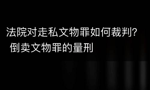 法院对走私文物罪如何裁判？ 倒卖文物罪的量刑